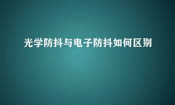 光学防抖与电子防抖如何区别
