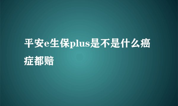 平安e生保plus是不是什么癌症都赔
