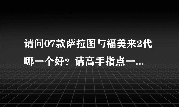 请问07款萨拉图与福美来2代哪一个好？请高手指点一下，谢谢！