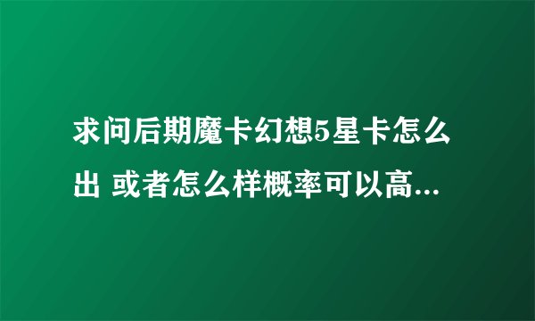 求问后期魔卡幻想5星卡怎么出 或者怎么样概率可以高一点！ 跪求！