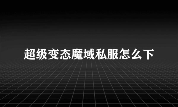 超级变态魔域私服怎么下