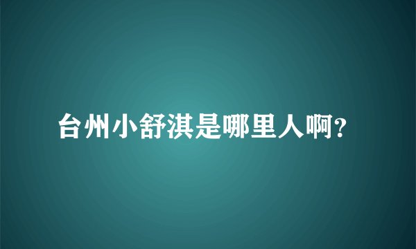 台州小舒淇是哪里人啊？