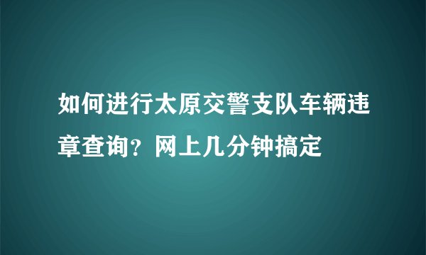 如何进行太原交警支队车辆违章查询？网上几分钟搞定
