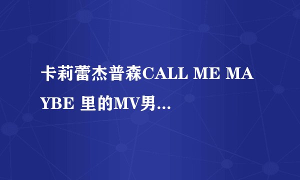 卡莉蕾杰普森CALL ME MAYBE 里的MV男主角是谁？