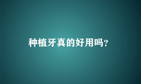 种植牙真的好用吗？