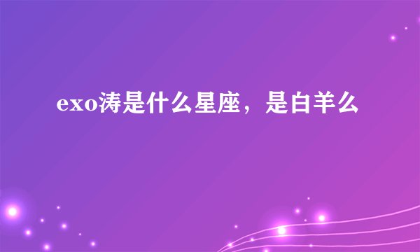 exo涛是什么星座，是白羊么