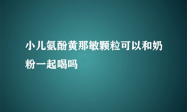 小儿氨酚黄那敏颗粒可以和奶粉一起喝吗
