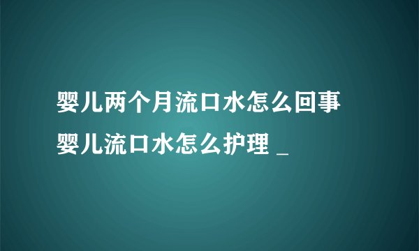 婴儿两个月流口水怎么回事 婴儿流口水怎么护理 _