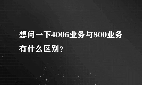 想问一下4006业务与800业务有什么区别？