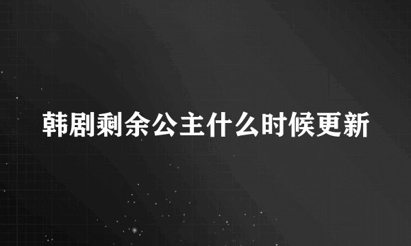 韩剧剩余公主什么时候更新