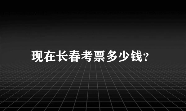 现在长春考票多少钱？