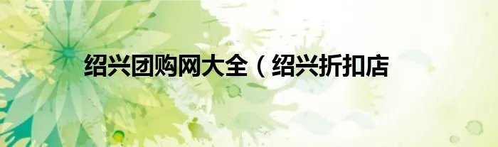 绍兴团购网大全（绍兴折扣店