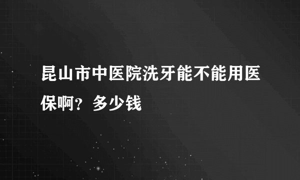 昆山市中医院洗牙能不能用医保啊？多少钱