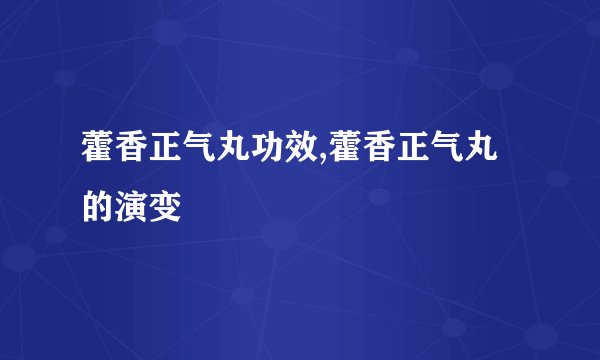 藿香正气丸功效,藿香正气丸的演变