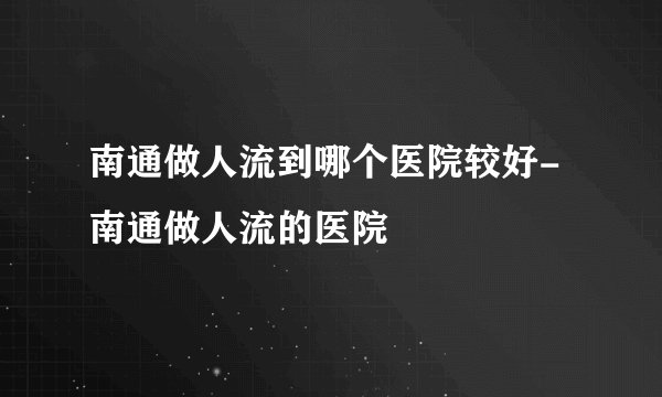 南通做人流到哪个医院较好-南通做人流的医院