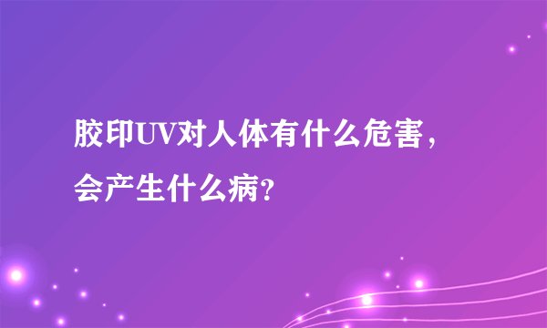 胶印UV对人体有什么危害，会产生什么病？
