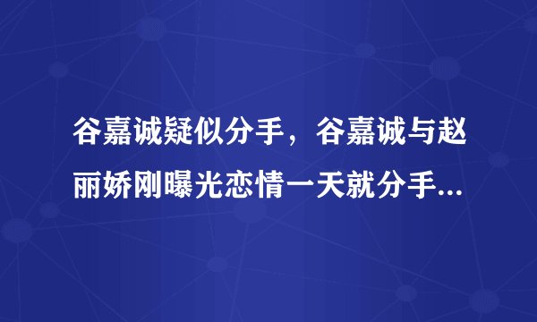 谷嘉诚疑似分手，谷嘉诚与赵丽娇刚曝光恋情一天就分手是怎么回事