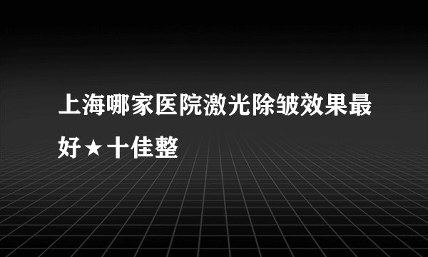 上海哪家医院激光除皱效果最好★十佳整