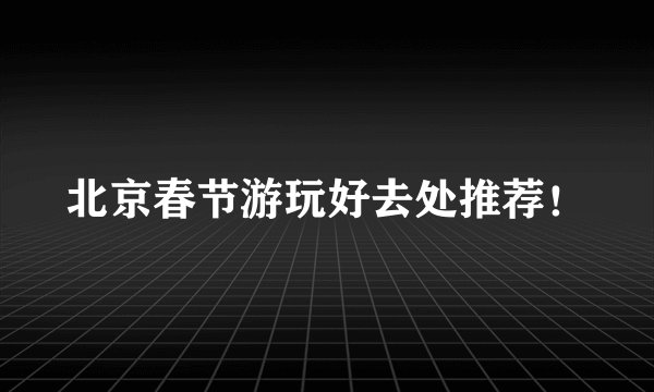 北京春节游玩好去处推荐！