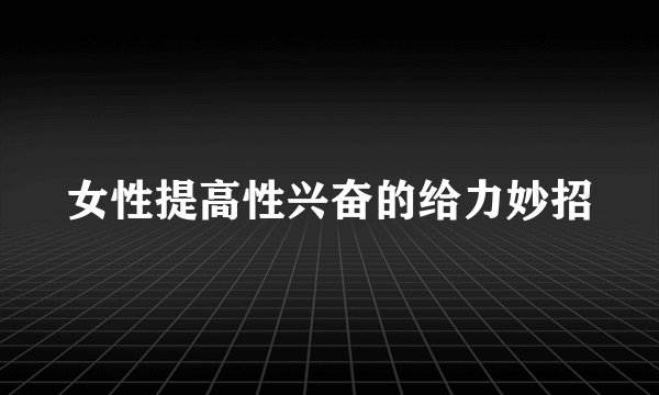 女性提高性兴奋的给力妙招