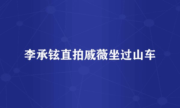 李承铉直拍戚薇坐过山车