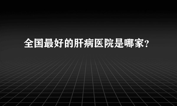 全国最好的肝病医院是哪家?