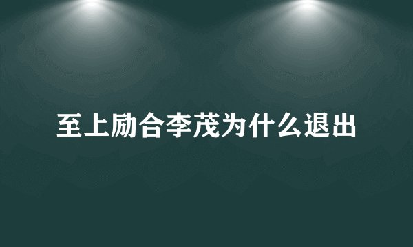 至上励合李茂为什么退出