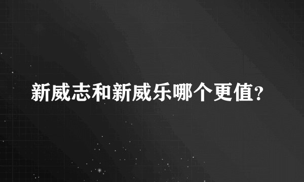 新威志和新威乐哪个更值？