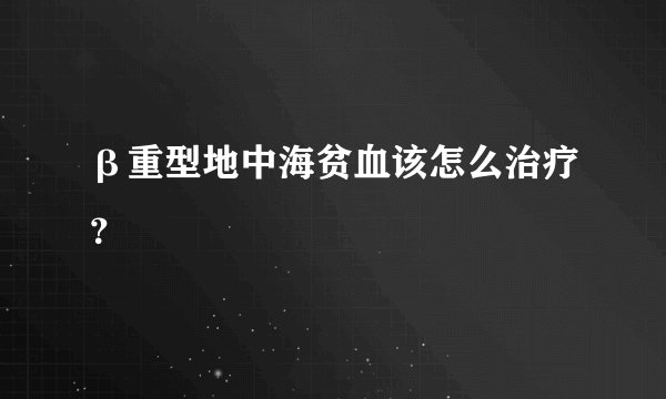 β重型地中海贫血该怎么治疗？