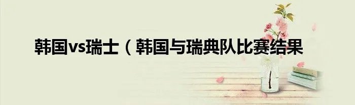 韩国vs瑞士（韩国与瑞典队比赛结果