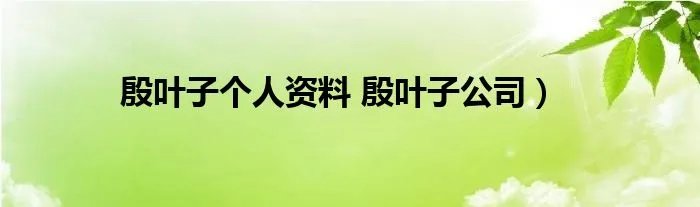 殷叶子个人资料 殷叶子公司）