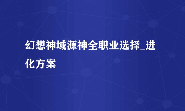 幻想神域源神全职业选择_进化方案