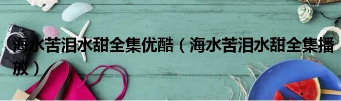海水苦泪水甜全集优酷（海水苦泪水甜全集播放）