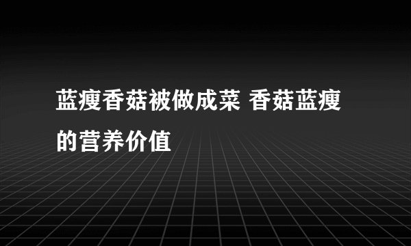蓝瘦香菇被做成菜 香菇蓝瘦的营养价值