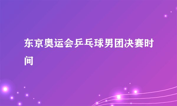 东京奥运会乒乓球男团决赛时间