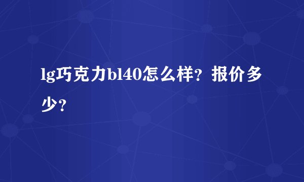 lg巧克力bl40怎么样？报价多少？