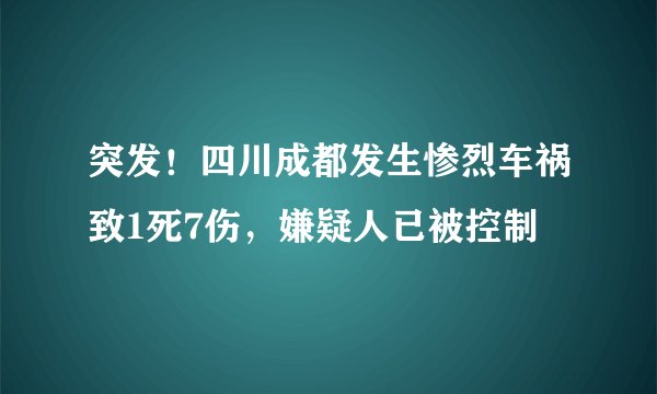 突发！四川成都发生惨烈车祸致1死7伤，嫌疑人已被控制