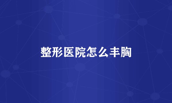 整形医院怎么丰胸
