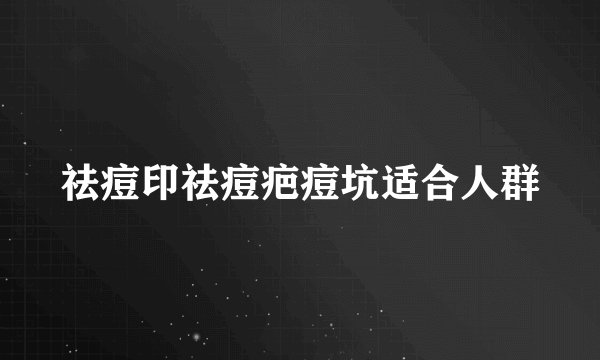 祛痘印祛痘疤痘坑适合人群