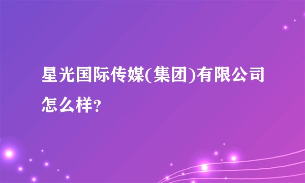 星光国际传媒(集团)有限公司怎么样？