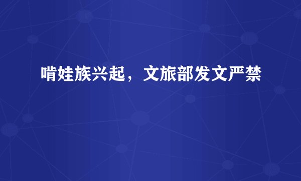 啃娃族兴起，文旅部发文严禁