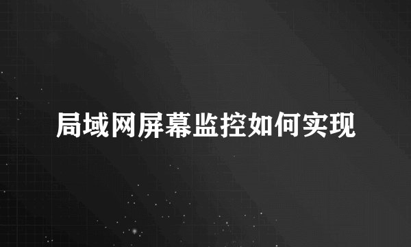 局域网屏幕监控如何实现