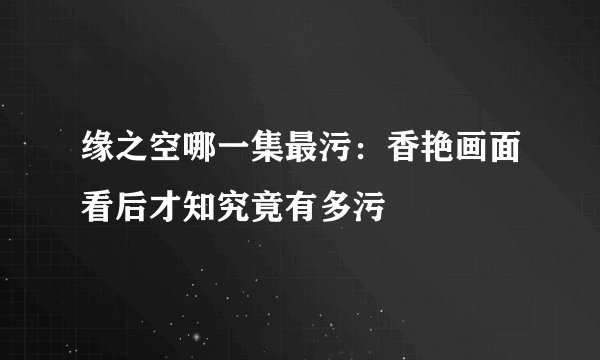 缘之空哪一集最污：香艳画面看后才知究竟有多污