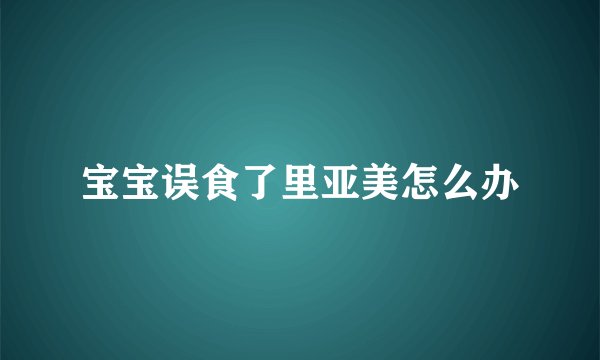 宝宝误食了里亚美怎么办