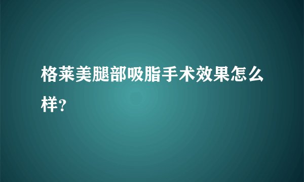 格莱美腿部吸脂手术效果怎么样？