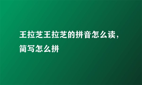 王拉芝王拉芝的拼音怎么读，简写怎么拼