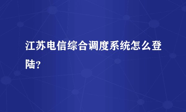 江苏电信综合调度系统怎么登陆？