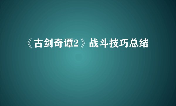 《古剑奇谭2》战斗技巧总结