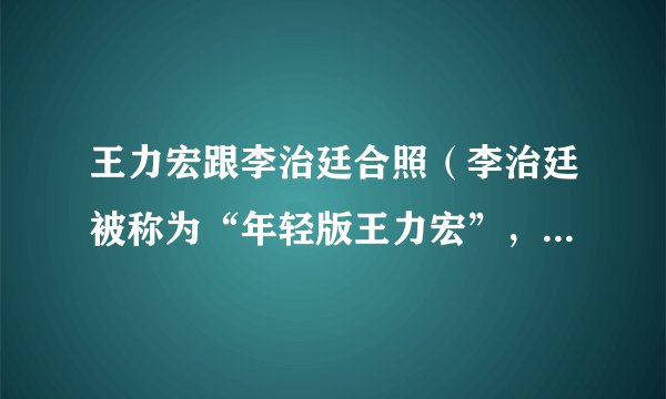 王力宏跟李治廷合照（李治廷被称为“年轻版王力宏”，李治廷和王力宏的早年经历有何相似之处）