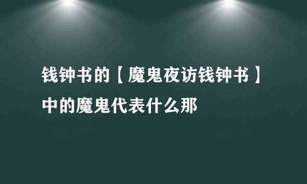 钱钟书的【魔鬼夜访钱钟书】中的魔鬼代表什么那